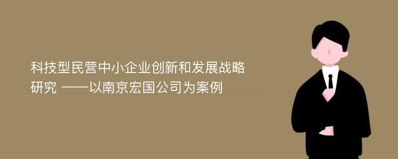 科技型民营中小企业创新和发展战略研究 ——以南京宏国公司为案例