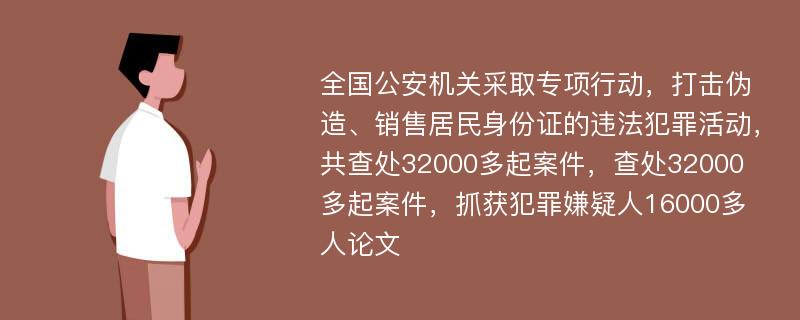 全国公安机关采取专项行动，打击伪造、销售居民身份证的违法犯罪活动，共查处32000多起案件，查处32000多起案件，抓获犯罪嫌疑人16000多人论文