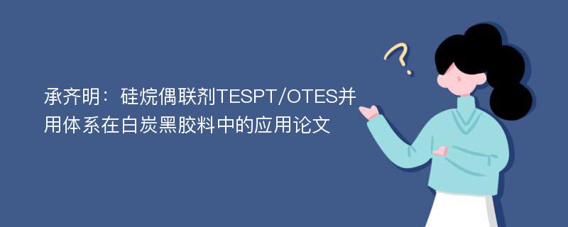 承齐明：硅烷偶联剂TESPT/OTES并用体系在白炭黑胶料中的应用论文