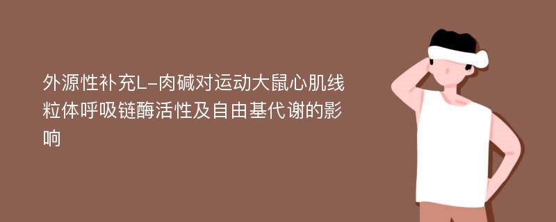 外源性补充L-肉碱对运动大鼠心肌线粒体呼吸链酶活性及自由基代谢的影响