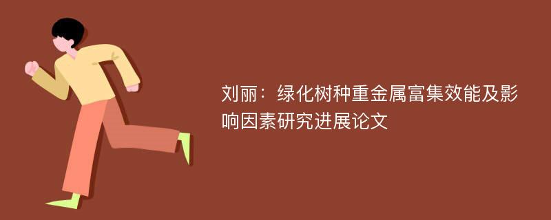 刘丽：绿化树种重金属富集效能及影响因素研究进展论文