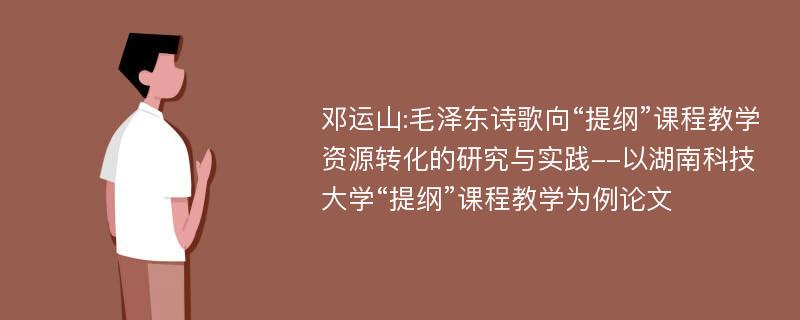 邓运山:毛泽东诗歌向“提纲”课程教学资源转化的研究与实践--以湖南科技大学“提纲”课程教学为例论文