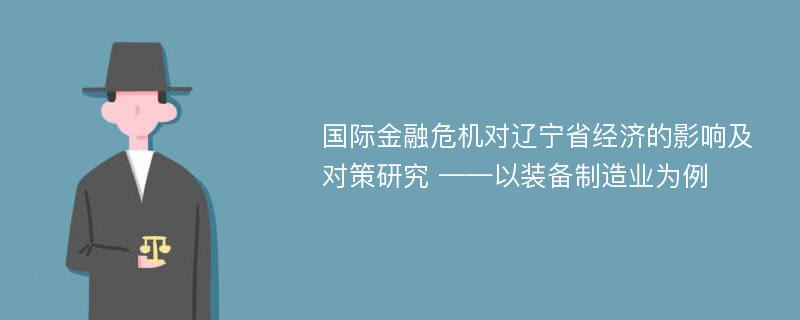 国际金融危机对辽宁省经济的影响及对策研究 ——以装备制造业为例