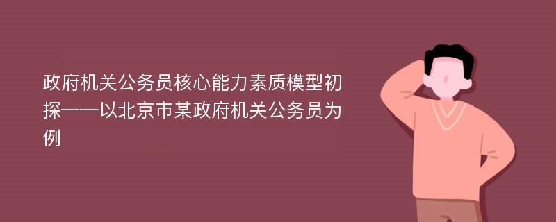 政府机关公务员核心能力素质模型初探——以北京市某政府机关公务员为例