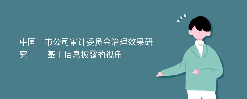 中国上市公司审计委员会治理效果研究 ——基于信息披露的视角