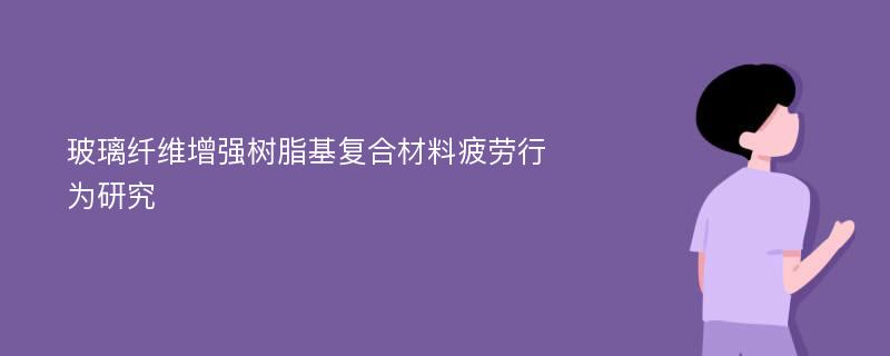 玻璃纤维增强树脂基复合材料疲劳行为研究