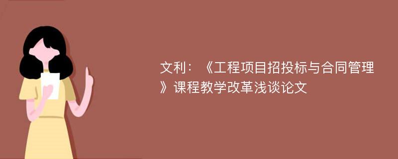 文利：《工程项目招投标与合同管理》课程教学改革浅谈论文