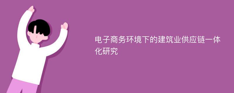 电子商务环境下的建筑业供应链一体化研究