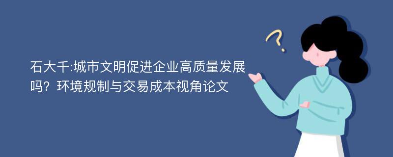 石大千:城市文明促进企业高质量发展吗？环境规制与交易成本视角论文