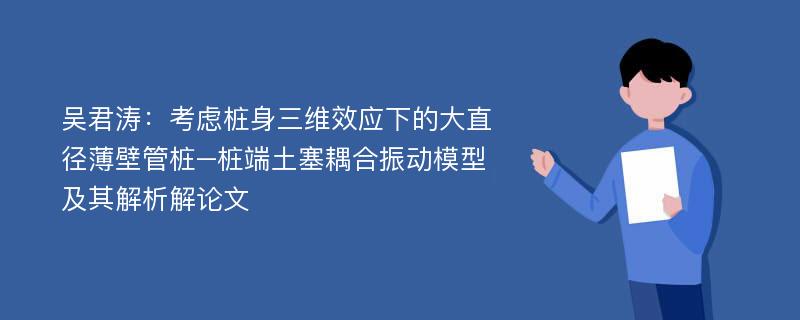 吴君涛：考虑桩身三维效应下的大直径薄壁管桩–桩端土塞耦合振动模型及其解析解论文