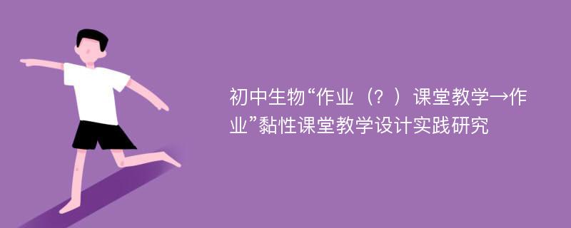 初中生物“作业（？）课堂教学→作业”黏性课堂教学设计实践研究