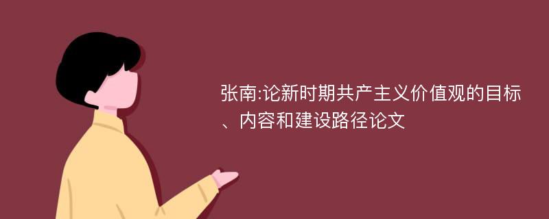 张南:论新时期共产主义价值观的目标、内容和建设路径论文