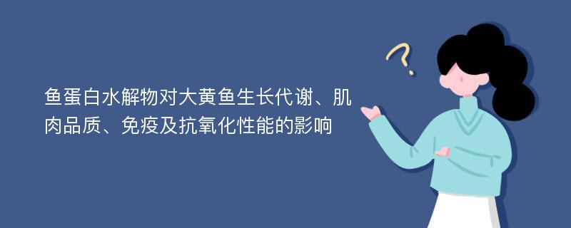 鱼蛋白水解物对大黄鱼生长代谢、肌肉品质、免疫及抗氧化性能的影响