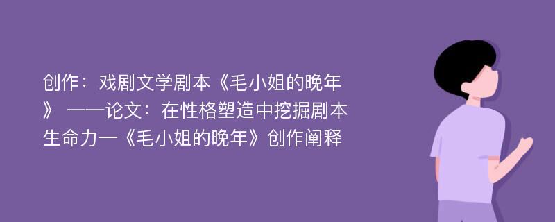 创作：戏剧文学剧本《毛小姐的晚年》 ——论文：在性格塑造中挖掘剧本生命力—《毛小姐的晚年》创作阐释