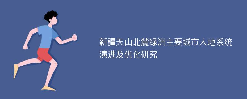 新疆天山北麓绿洲主要城市人地系统演进及优化研究