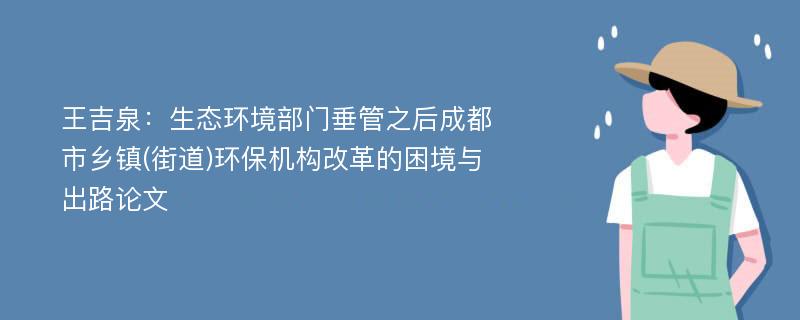 王吉泉：生态环境部门垂管之后成都市乡镇(街道)环保机构改革的困境与出路论文