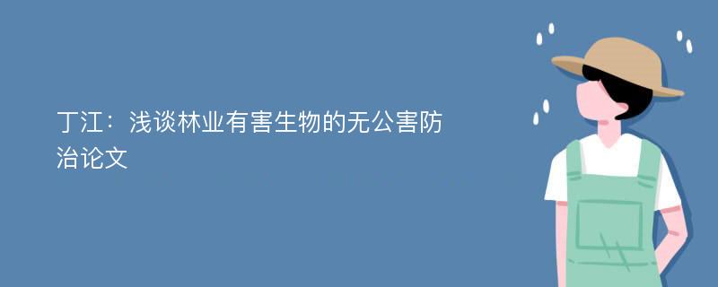 丁江：浅谈林业有害生物的无公害防治论文