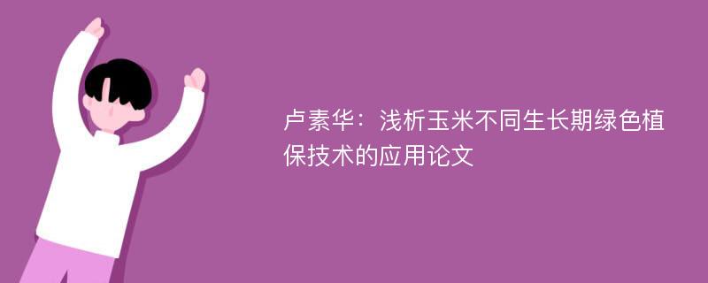 卢素华：浅析玉米不同生长期绿色植保技术的应用论文