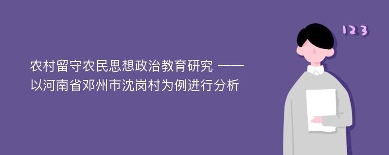 农村留守农民思想政治教育研究 ——以河南省邓州市沈岗村为例进行分析