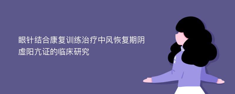 眼针结合康复训练治疗中风恢复期阴虚阳亢证的临床研究