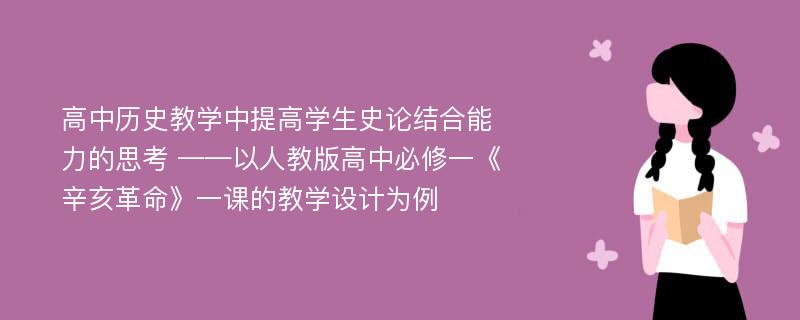 高中历史教学中提高学生史论结合能力的思考 ——以人教版高中必修一《辛亥革命》一课的教学设计为例