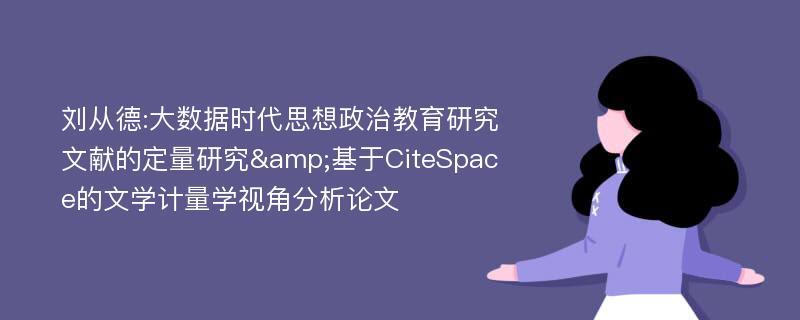 刘从德:大数据时代思想政治教育研究文献的定量研究&基于CiteSpace的文学计量学视角分析论文