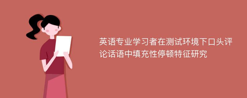 英语专业学习者在测试环境下口头评论话语中填充性停顿特征研究