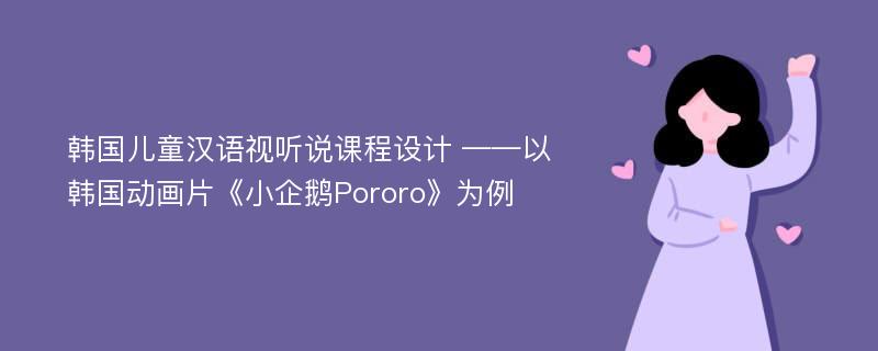 韩国儿童汉语视听说课程设计 ——以韩国动画片《小企鹅Pororo》为例