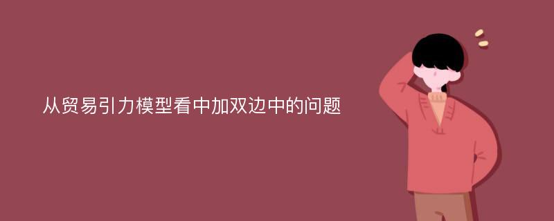 从贸易引力模型看中加双边中的问题