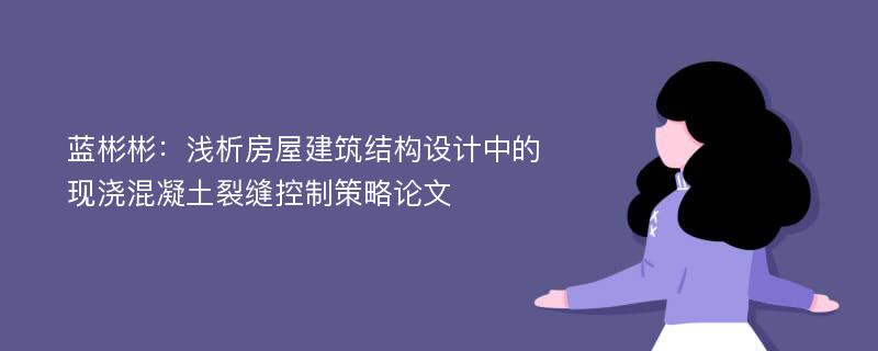 蓝彬彬：浅析房屋建筑结构设计中的现浇混凝土裂缝控制策略论文