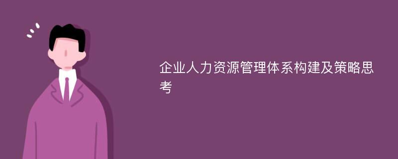 企业人力资源管理体系构建及策略思考