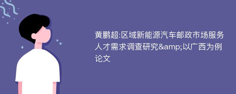 黄鹏超:区域新能源汽车邮政市场服务人才需求调查研究&以广西为例论文