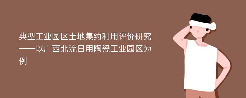 典型工业园区土地集约利用评价研究 ——以广西北流日用陶瓷工业园区为例