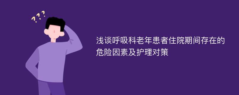 浅谈呼吸科老年患者住院期间存在的危险因素及护理对策