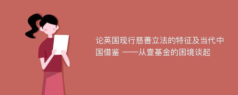 论英国现行慈善立法的特征及当代中国借鉴 ——从壹基金的困境谈起