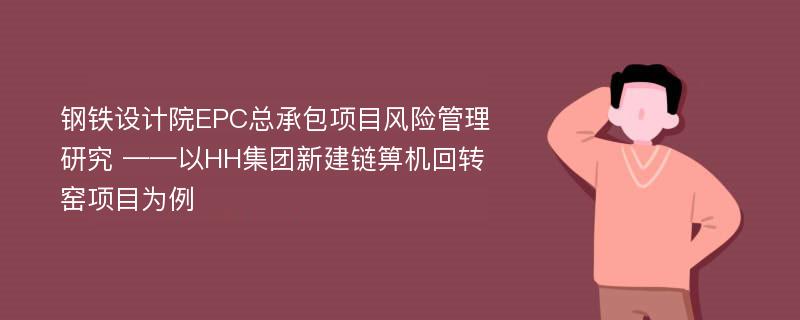 钢铁设计院EPC总承包项目风险管理研究 ——以HH集团新建链箅机回转窑项目为例