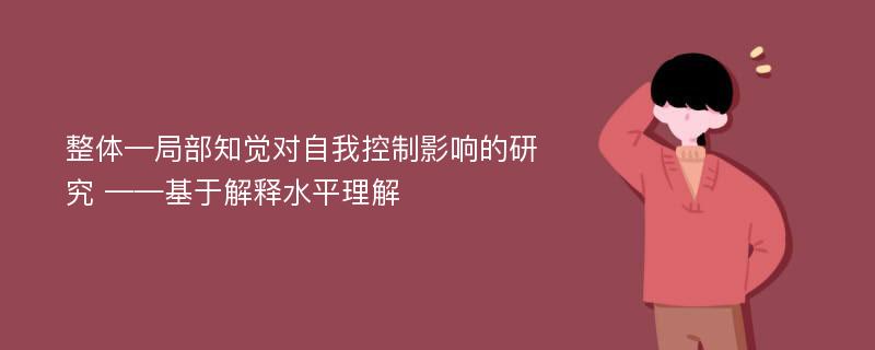 整体—局部知觉对自我控制影响的研究 ——基于解释水平理解