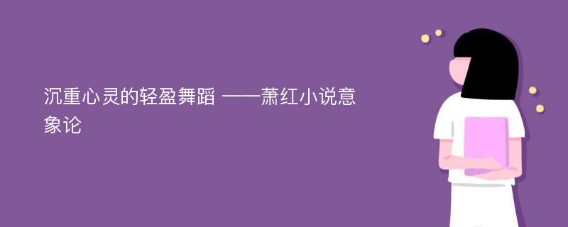 沉重心灵的轻盈舞蹈 ——萧红小说意象论