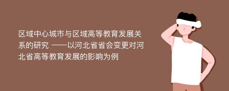 区域中心城市与区域高等教育发展关系的研究 ——以河北省省会变更对河北省高等教育发展的影响为例