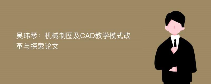 吴玮琴：机械制图及CAD教学模式改革与探索论文