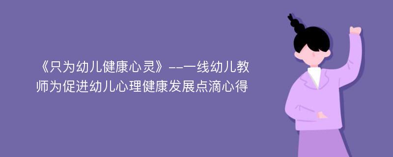 《只为幼儿健康心灵》--一线幼儿教师为促进幼儿心理健康发展点滴心得