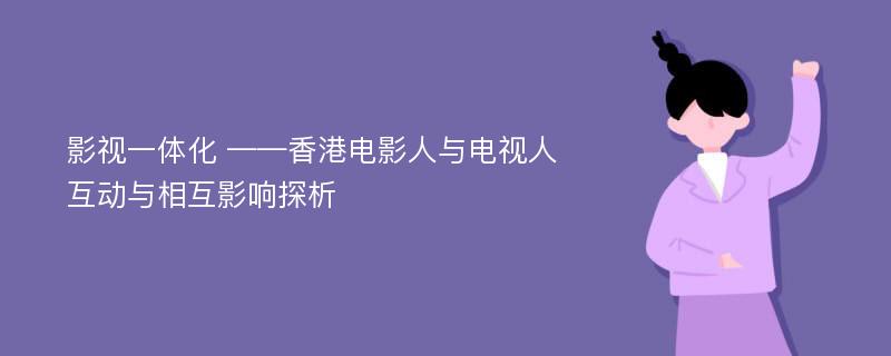 影视一体化 ——香港电影人与电视人互动与相互影响探析