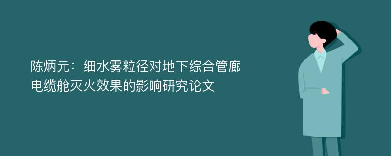 陈炳元：细水雾粒径对地下综合管廊电缆舱灭火效果的影响研究论文