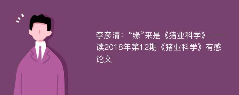 李彦清：“缘”来是《猪业科学》——读2018年第12期《猪业科学》有感论文