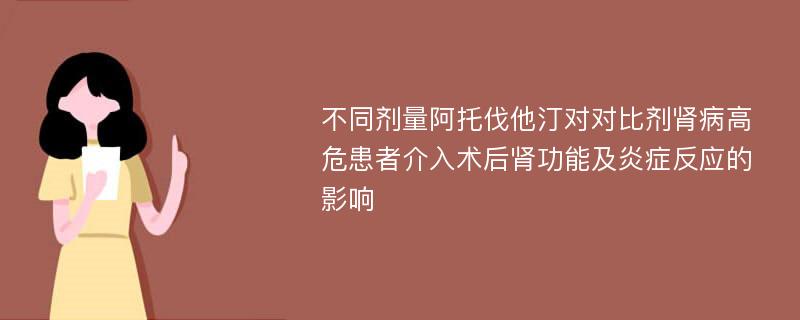 不同剂量阿托伐他汀对对比剂肾病高危患者介入术后肾功能及炎症反应的影响