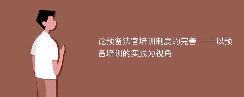 论预备法官培训制度的完善 ——以预备培训的实践为视角