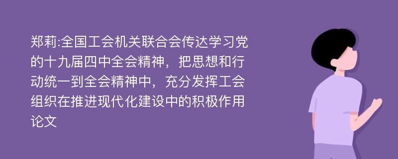 郑莉:全国工会机关联合会传达学习党的十九届四中全会精神，把思想和行动统一到全会精神中，充分发挥工会组织在推进现代化建设中的积极作用论文