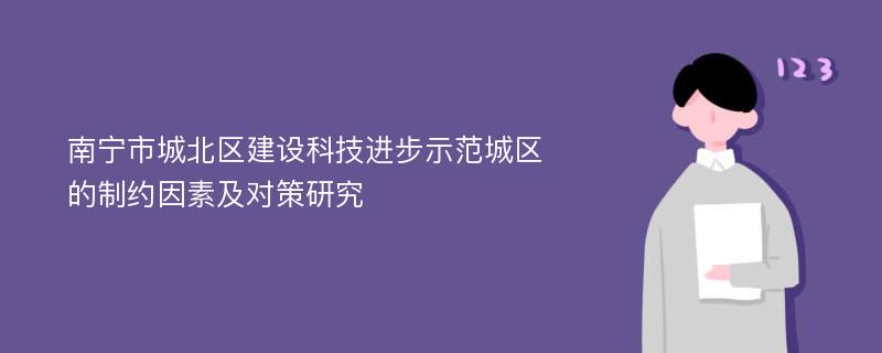 南宁市城北区建设科技进步示范城区的制约因素及对策研究