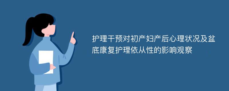 护理干预对初产妇产后心理状况及盆底康复护理依从性的影响观察