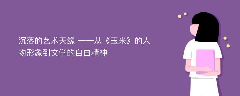 沉落的艺术天缘 ——从《玉米》的人物形象到文学的自由精神